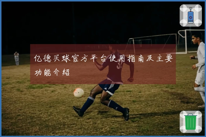 亿德买球官方平台使用指南及主要功能介绍