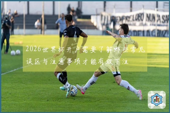 2026世界杯开户需要了解哪些常见误区与注意事项才能有效下注
