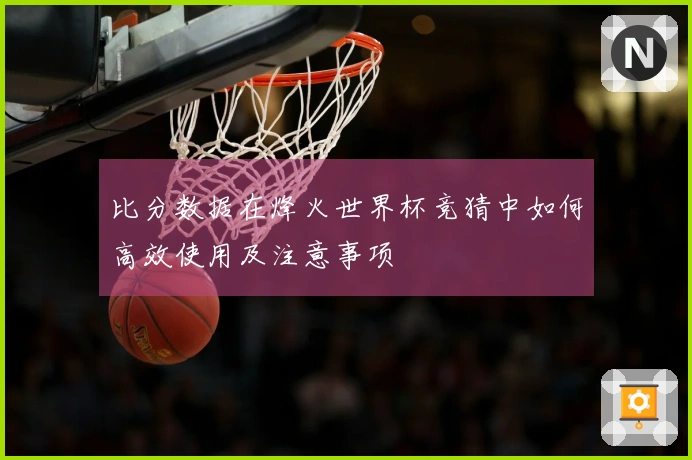 比分数据在烽火世界杯竞猜中如何高效使用及注意事项