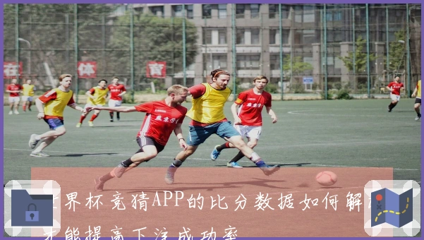 世界杯竞猜APP的比分数据如何解读才能提高下注成功率