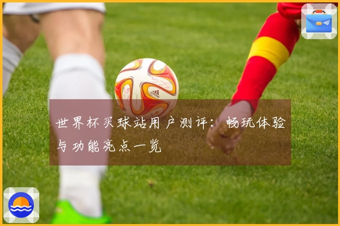 世界杯买球站用户测评：畅玩体验与功能亮点一览