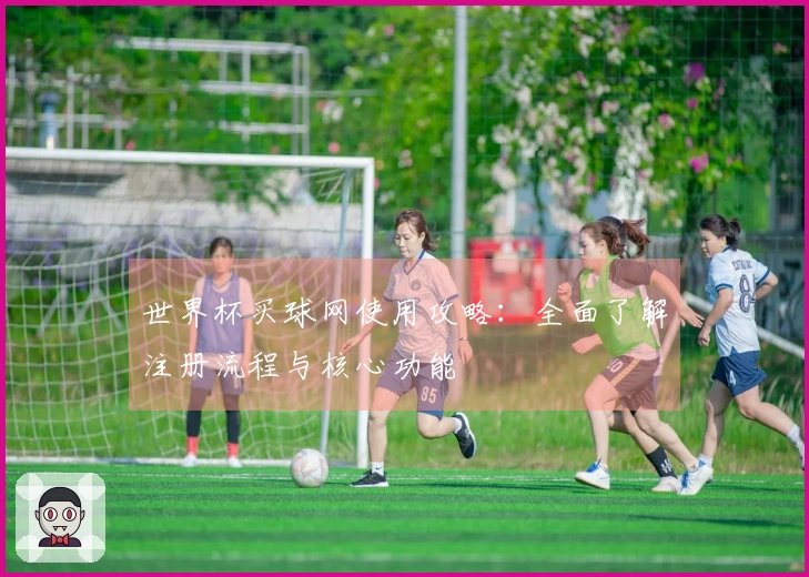 世界杯买球网使用攻略：全面了解注册流程与核心功能