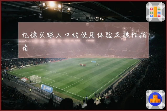 亿德买球入口的使用体验及操作指南