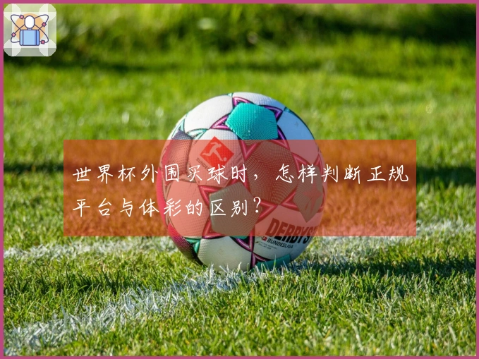 世界杯外围买球时，怎样判断正规平台与体彩的区别？