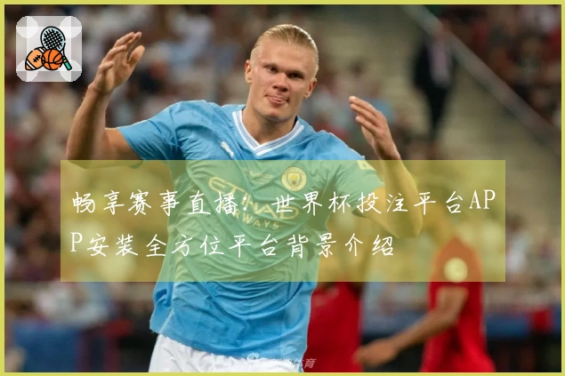 畅享赛事直播：世界杯投注平台APP安装全方位平台背景介绍