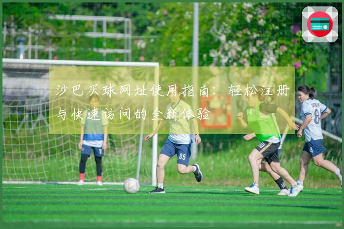 沙巴买球网址使用指南：轻松注册与快速访问的全新体验