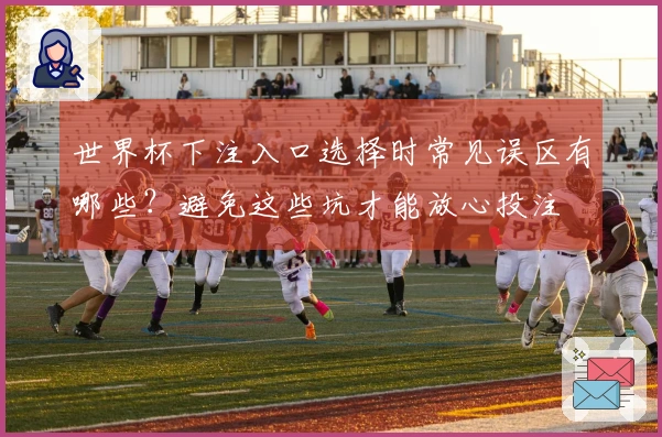 世界杯下注入口选择时常见误区有哪些？避免这些坑才能放心投注