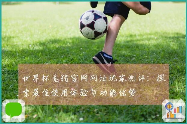 世界杯竞猜官网网址玩家测评：探索最佳使用体验与功能优势