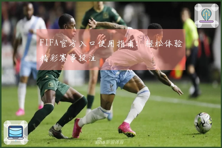 FIFA官方入口使用指南：轻松体验精彩赛事投注