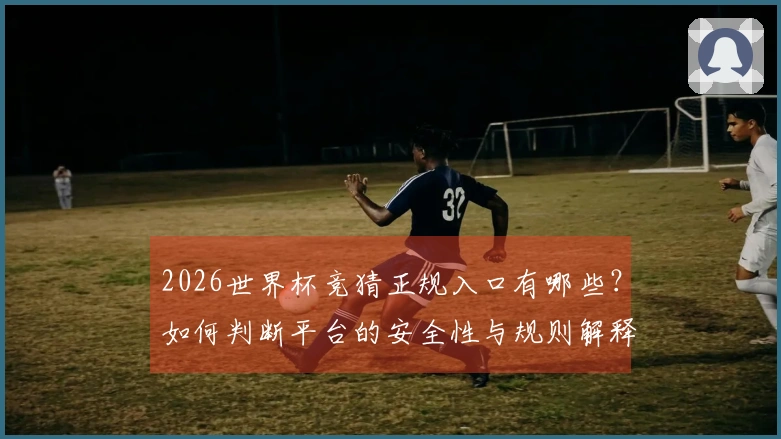 2026世界杯竞猜正规入口有哪些？如何判断平台的安全性与规则解释