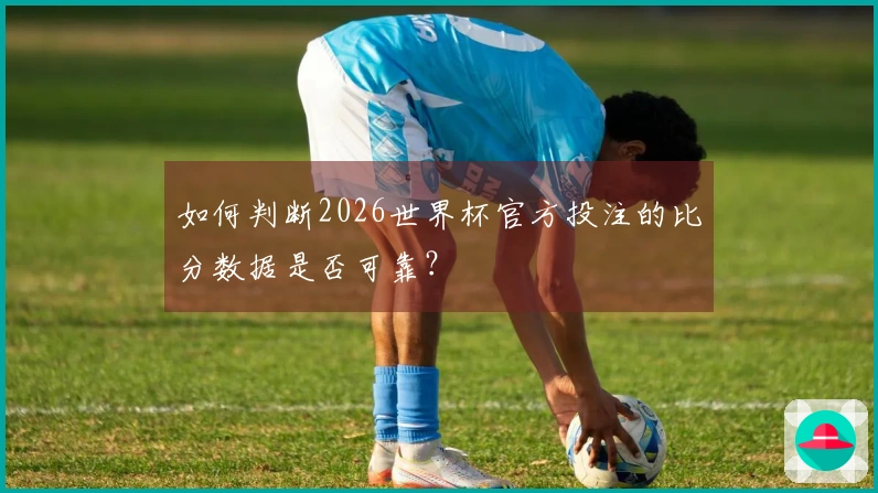如何判断2026世界杯官方投注的比分数据是否可靠？