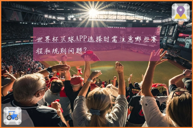 世界杯买球APP选择时需注意哪些赛程和规则问题？