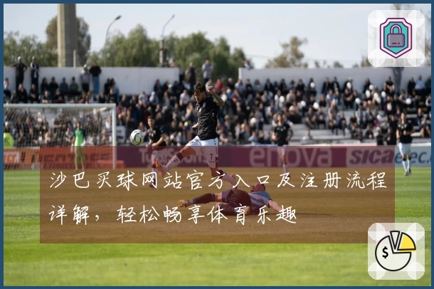 沙巴买球网站官方入口及注册流程详解，轻松畅享体育乐趣