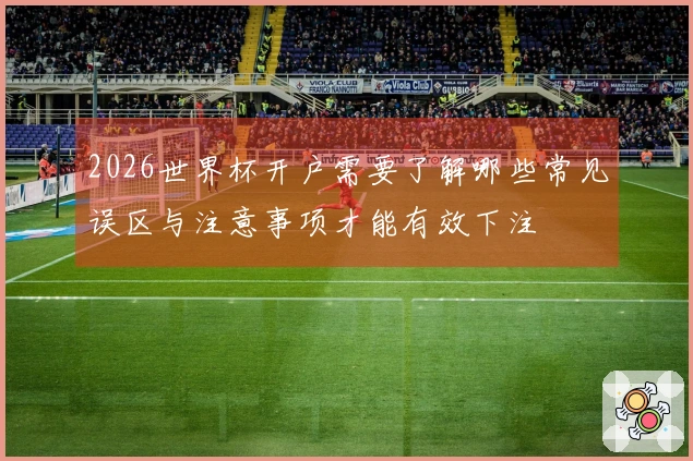 2026世界杯开户需要了解哪些常见误区与注意事项才能有效下注