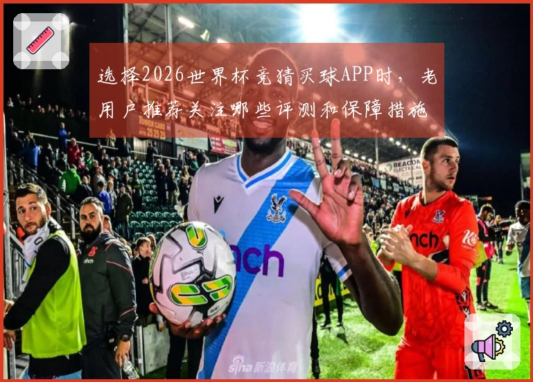 选择2026世界杯竞猜买球APP时，老用户推荐关注哪些评测和保障措施