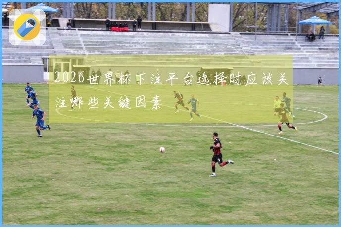 2026世界杯下注平台选择时应该关注哪些关键因素