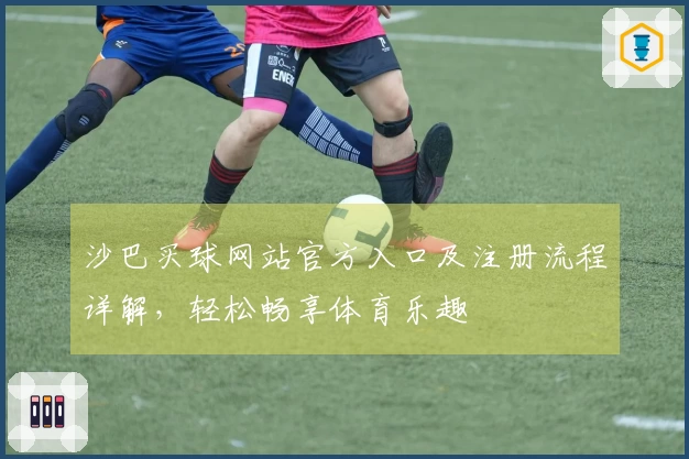 沙巴买球网站官方入口及注册流程详解，轻松畅享体育乐趣