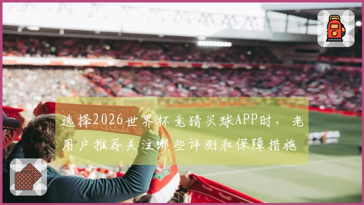 选择2026世界杯竞猜买球APP时，老用户推荐关注哪些评测和保障措施