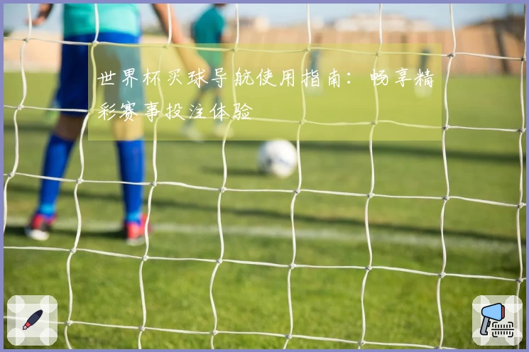 世界杯买球导航使用指南：畅享精彩赛事投注体验