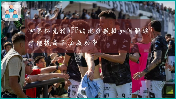 世界杯竞猜APP的比分数据如何解读才能提高下注成功率