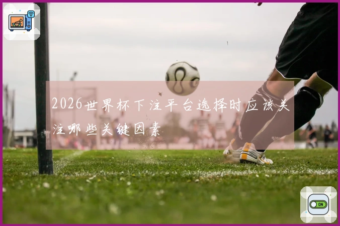 2026世界杯下注平台选择时应该关注哪些关键因素