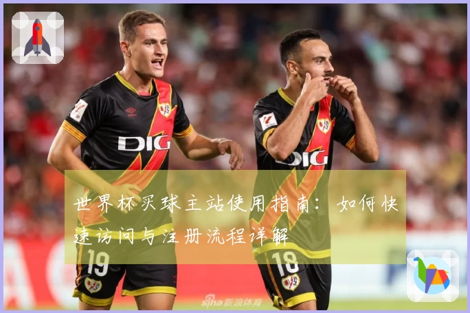 世界杯买球主站使用指南：如何快速访问与注册流程详解